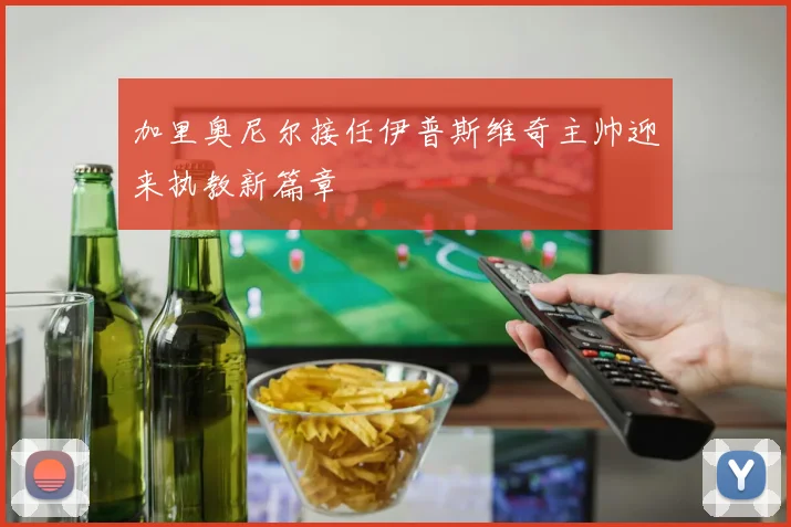 加里奥尼尔接任伊普斯维奇主帅迎来执教新篇章