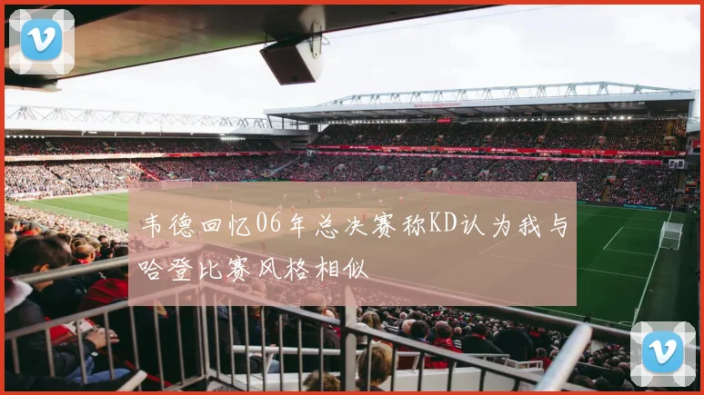 韦德回忆06年总决赛称KD认为我与哈登比赛风格相似