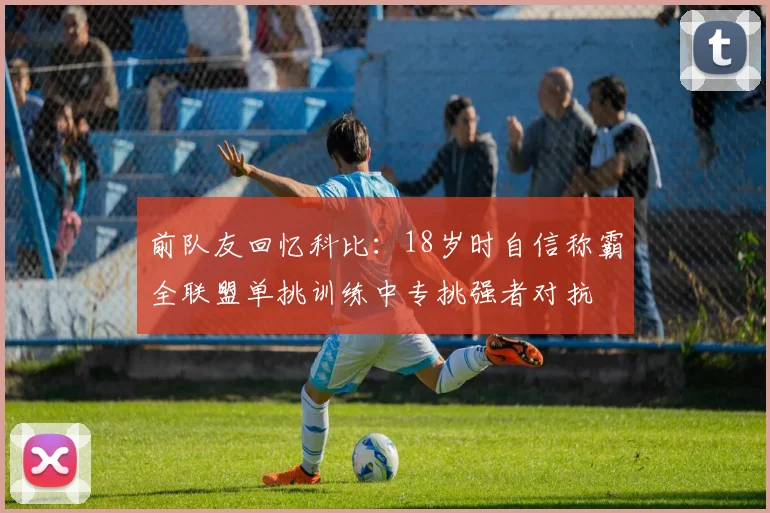 前队友回忆科比：18岁时自信称霸全联盟单挑训练中专挑强者对抗