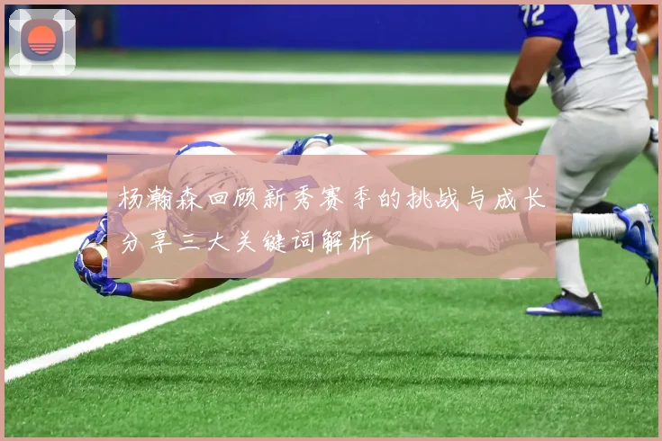 杨瀚森回顾新秀赛季的挑战与成长分享三大关键词解析