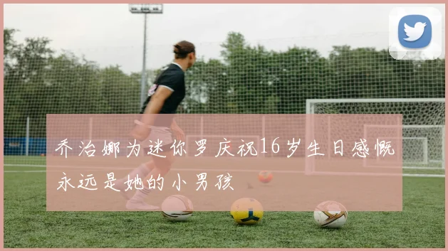 乔治娜为迷你罗庆祝16岁生日感慨永远是她的小男孩