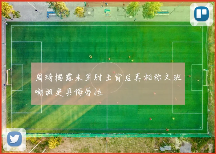 周琦揭露米罗肘击背后真相称文班嘲讽更具侮辱性