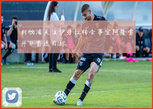 利物浦关注伊劳拉转会事宜阿隆索并非首选目标