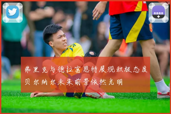 弗里克与德拉富恩特展现积极态度贝尔纳尔未来前景依然光明
