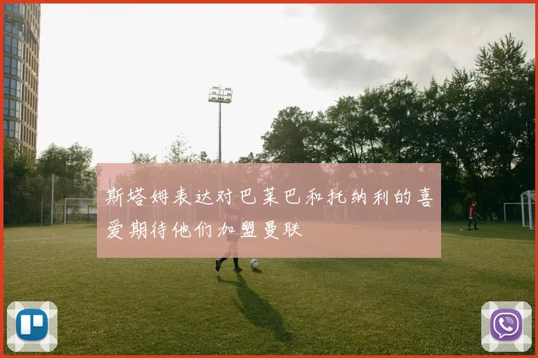 斯塔姆表达对巴莱巴和托纳利的喜爱期待他们加盟曼联