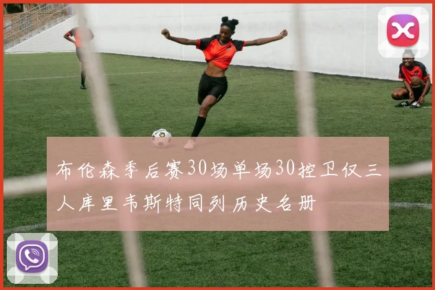 布伦森季后赛30场单场30控卫仅三人库里韦斯特同列历史名册