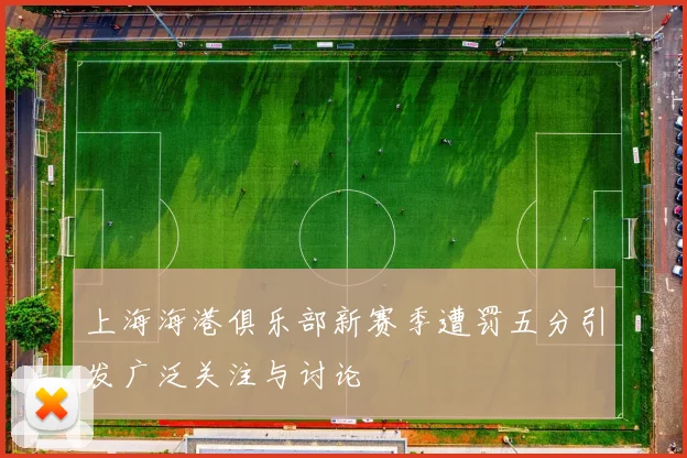 上海海港俱乐部新赛季遭罚五分引发广泛关注与讨论