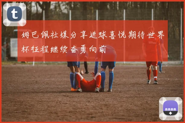 姆巴佩社媒分享进球喜悦期待世界杯征程继续奋勇向前