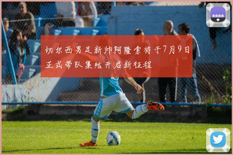 切尔西男足新帅阿隆索将于7月9日正式带队集结开启新征程