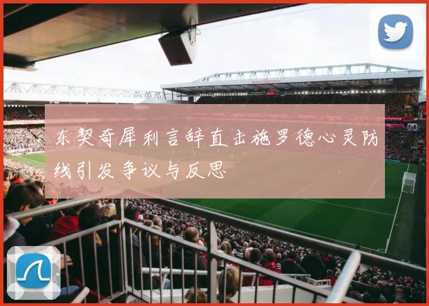 东契奇犀利言辞直击施罗德心灵防线引发争议与反思