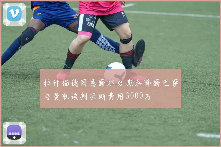 拉什福德同意薪水分期和降薪巴萨与曼联谈判买断费用3000万