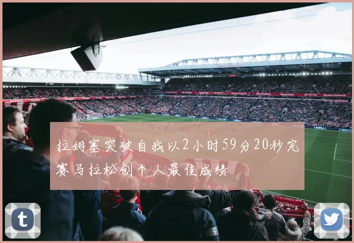 拉姆塞突破自我以2小时59分20秒完赛马拉松创个人最佳成绩