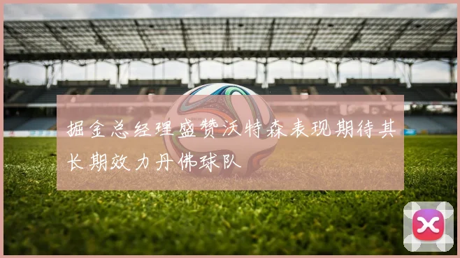 掘金总经理盛赞沃特森表现期待其长期效力丹佛球队