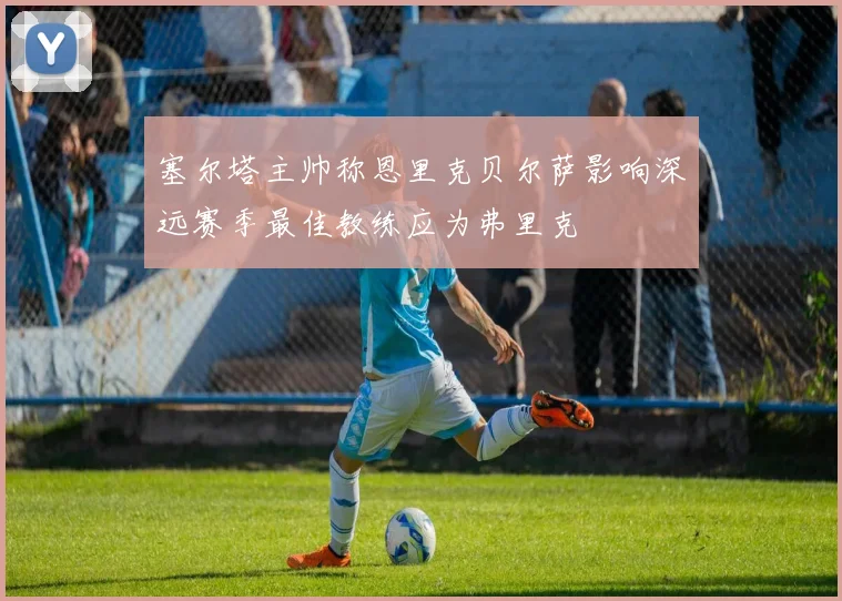 塞尔塔主帅称恩里克贝尔萨影响深远赛季最佳教练应为弗里克