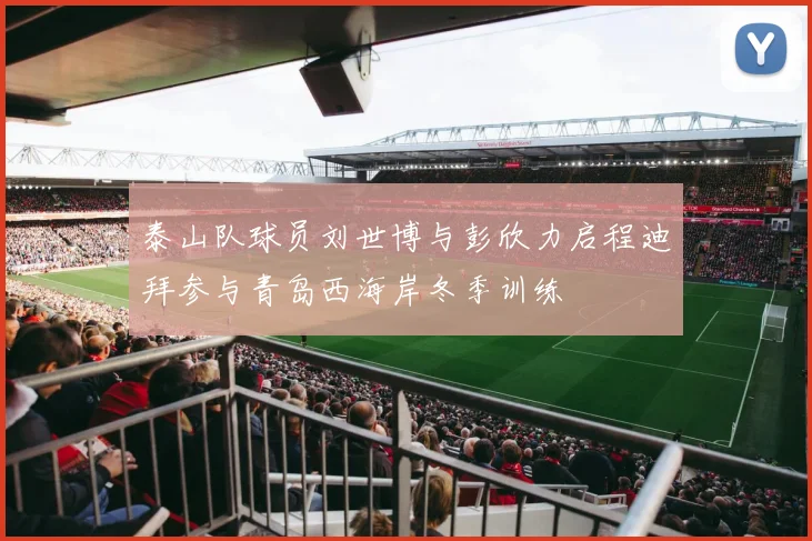 泰山队球员刘世博与彭欣力启程迪拜参与青岛西海岸冬季训练