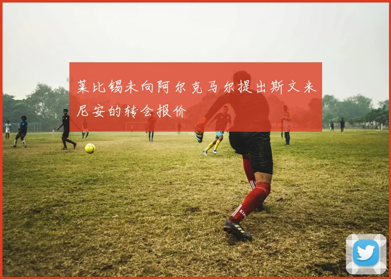 莱比锡未向阿尔克马尔提出斯文米尼安的转会报价