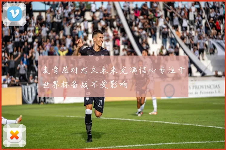 麦肯尼对尤文未来充满信心专注于世界杯备战不受影响