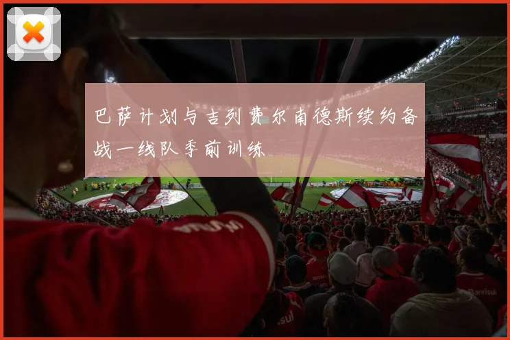 巴萨计划与吉列费尔南德斯续约备战一线队季前训练