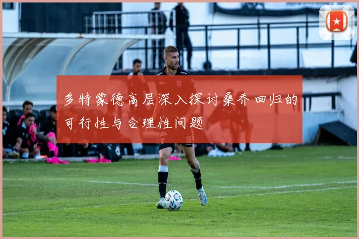 多特蒙德高层深入探讨桑乔回归的可行性与合理性问题