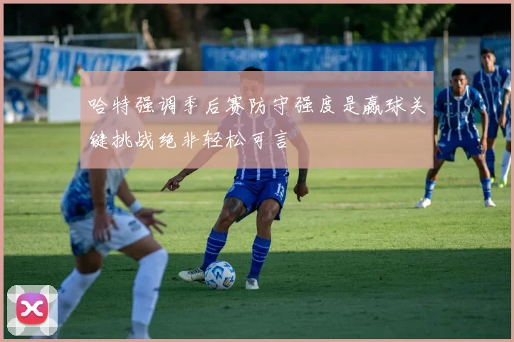 哈特强调季后赛防守强度是赢球关键挑战绝非轻松可言