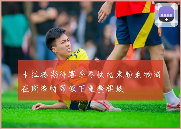 卡拉格期待赛季尽快结束盼利物浦在斯洛特带领下重整旗鼓