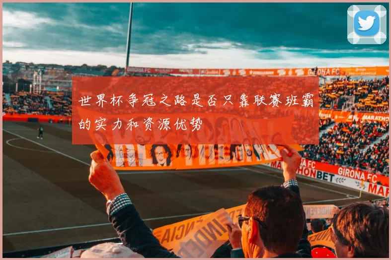 世界杯争冠之路是否只靠联赛班霸的实力和资源优势