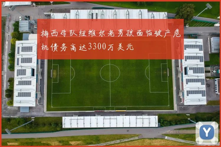 梅西母队纽维尔老男孩面临破产危机债务高达3300万美元