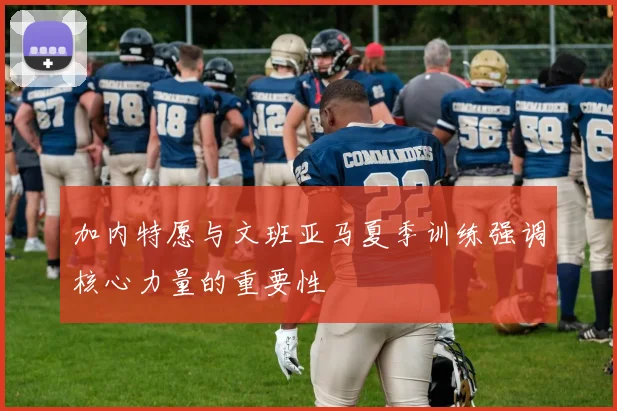 加内特愿与文班亚马夏季训练强调核心力量的重要性