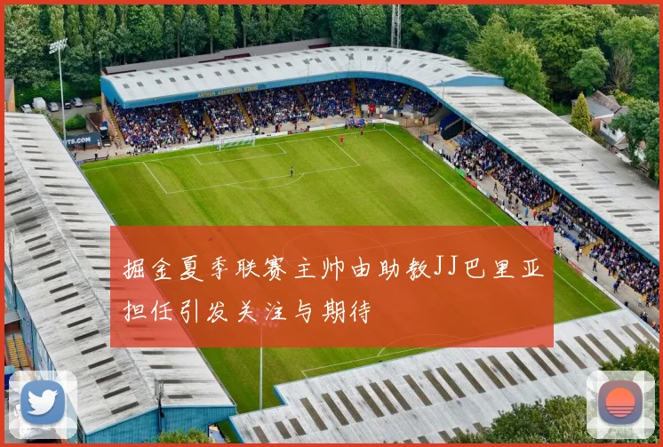 掘金夏季联赛主帅由助教JJ巴里亚担任引发关注与期待