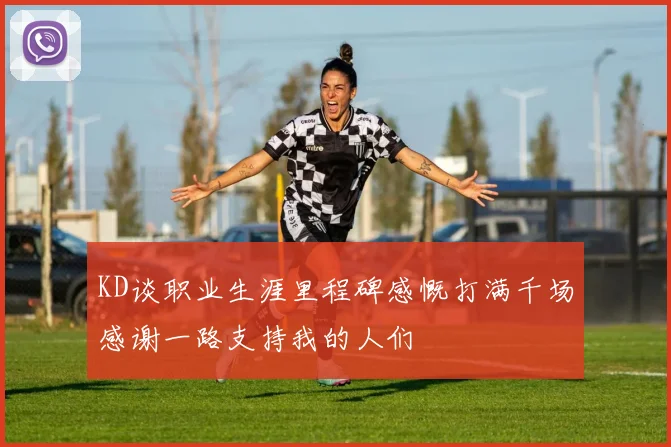 KD谈职业生涯里程碑感慨打满千场感谢一路支持我的人们